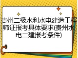 贵州二级水利水电建造工程师证报考具体要求(贵州水电二建报考条件)