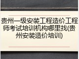 贵州一级安装工程造价工程师考试培训机构哪里找(贵州安装造价培训)