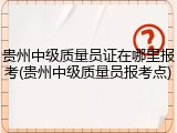 贵州中级质量员证在哪里报考(贵州中级质量员报考点)