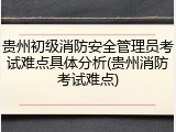 贵州初级消防安全管理员考试难点具体分析(贵州消防考试难点)