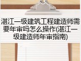 湛江一级建筑工程建造师需要年审吗怎么操作(湛江一级建造师年审指南)