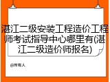 湛江二级安装工程造价工程师考试指导中心哪里有(湛江二级造价师报名)