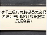 湛江二级应急救援员怎么报名培训费用(湛江应急救援员报名费)