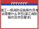 湛江一级消防设施操作员考试需要什么学历(湛江消防操作员学历要求)