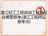 湛江轻工工程咨询工程师证在哪里报考(湛江工程师证报考点)