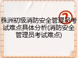 株洲初级消防安全管理员考试难点具体分析(消防安全管理员考试难点)