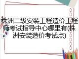 株洲二级安装工程造价工程师考试指导中心哪里有(株洲安装造价考试点)
