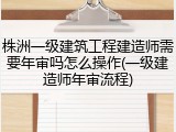 株洲一级建筑工程建造师需要年审吗怎么操作(一级建造师年审流程)