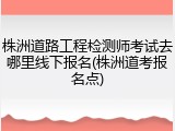 株洲道路工程检测师考试去哪里线下报名(株洲道考报名点)