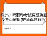 株洲护师职称考试真题例题及考点解析(护师真题解析)