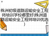 株洲初级道路运输安全工程师培训学校哪里好(株洲道路运输安全工程师培训优选)
