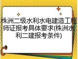 株洲二级水利水电建造工程师证报考具体要求(株洲水利二建报考条件)