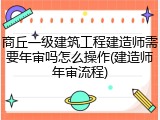 商丘一级建筑工程建造师需要年审吗怎么操作(建造师年审流程)