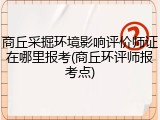 商丘采掘环境影响评价师证在哪里报考(商丘环评师报考点)