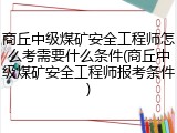 商丘中级煤矿安全工程师怎么考需要什么条件(商丘中级煤矿安全工程师报考条件)