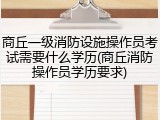 商丘一级消防设施操作员考试需要什么学历(商丘消防操作员学历要求)
