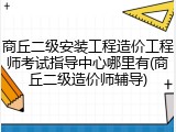 商丘二级安装工程造价工程师考试指导中心哪里有(商丘二级造价师辅导)