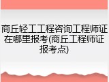 商丘轻工工程咨询工程师证在哪里报考(商丘工程师证报考点)