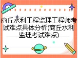 商丘水利工程监理工程师考试难点具体分析(商丘水利监理考试难点)