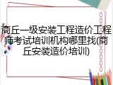 商丘一级安装工程造价工程师考试培训机构哪里找(商丘安装造价培训)