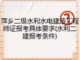 萍乡二级水利水电建造工程师证报考具体要求(水利二建报考条件)