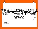 萍乡轻工工程咨询工程师证在哪里报考(萍乡工程师证报考点)