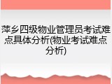萍乡四级物业管理员考试难点具体分析(物业考试难点分析)