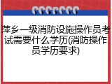萍乡一级消防设施操作员考试需要什么学历(消防操作员学历要求)