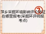 萍乡采掘环境影响评价师证在哪里报考(采掘环评师报考点)