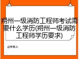 朔州一级消防工程师考试需要什么学历(朔州一级消防工程师学历要求)