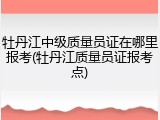牡丹江中级质量员证在哪里报考(牡丹江质量员证报考点)