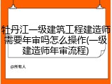 牡丹江一级建筑工程建造师需要年审吗怎么操作(一级建造师年审流程)