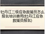 牡丹江二级应急救援员怎么报名培训费用(牡丹江应急救援员报名)