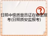 日照中级质量员证在哪里报考(日照质安监报考)