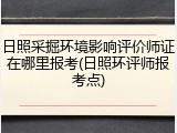 日照采掘环境影响评价师证在哪里报考(日照环评师报考点)