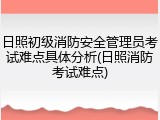 日照初级消防安全管理员考试难点具体分析(日照消防考试难点)