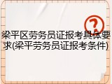 梁平区劳务员证报考具体要求(梁平劳务员证报考条件)