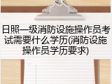 日照一级消防设施操作员考试需要什么学历(消防设施操作员学历要求)
