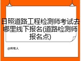 日照道路工程检测师考试去哪里线下报名(道路检测师报名点)
