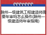 滁州一级建筑工程建造师需要年审吗怎么操作(滁州一级建造师年审指南)
