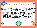 滁州二级水利水电建造工程师证报考具体要求(滁州二级水利建造师报考条件)