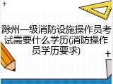 滁州一级消防设施操作员考试需要什么学历(消防操作员学历要求)