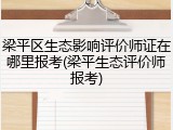 梁平区生态影响评价师证在哪里报考(梁平生态评价师报考)