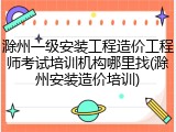 滁州一级安装工程造价工程师考试培训机构哪里找(滁州安装造价培训)