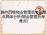 滁州四级物业管理员考试难点具体分析(物业管理员考难点)