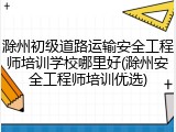 滁州初级道路运输安全工程师培训学校哪里好(滁州安全工程师培训优选)