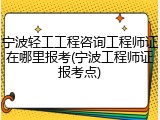 宁波轻工工程咨询工程师证在哪里报考(宁波工程师证报考点)