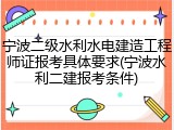 宁波二级水利水电建造工程师证报考具体要求(宁波水利二建报考条件)