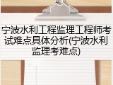 宁波水利工程监理工程师考试难点具体分析(宁波水利监理考难点)