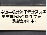 宁波一级建筑工程建造师需要年审吗怎么操作(宁波一级建造师年审)